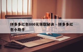 拼多多红包800元领取秘诀 - 拼多多红包小助手