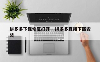 拼多多下载恢复打开 - 拼多多直接下载安装