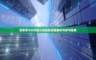 拼多多300元助力活动的深度解析与参与指南