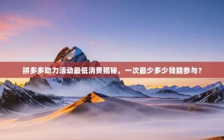 拼多多助力活动最低消费揭秘，一次最少多少钱能参与？
