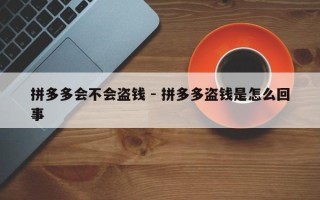 拼多多会不会盗钱 - 拼多多盗钱是怎么回事
