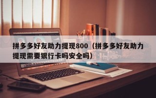 拼多多好友助力提现800（拼多多好友助力提现需要银行卡吗安全吗）
