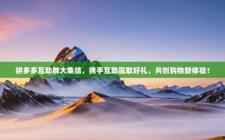 拼多多互助群大集结，携手互助赢取好礼，共创购物新体验！