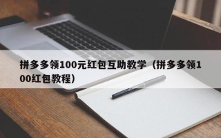 拼多多领100元红包互助教学（拼多多领100红包教程）