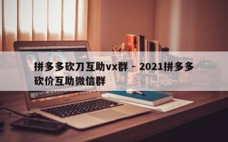 拼多多砍刀互助vx群 - 2021拼多多砍价互助微信群