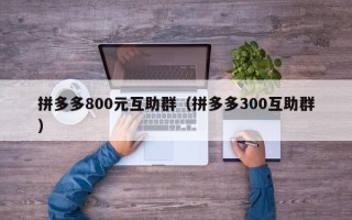 拼多多800元互助群（拼多多300互助群）