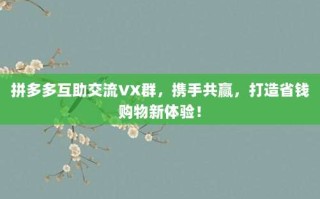 拼多多互助交流VX群，携手共赢，打造省钱购物新体验！