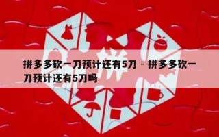 拼多多砍一刀预计还有5刀 - 拼多多砍一刀预计还有5刀吗