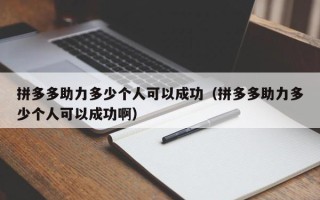 拼多多助力多少个人可以成功（拼多多助力多少个人可以成功啊）