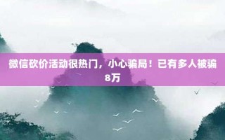 微信砍价活动很热门，小心骗局！已有多人被骗8万