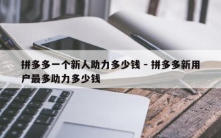拼多多一个新人助力多少钱 - 拼多多新用户最多助力多少钱