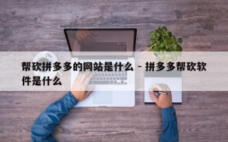 帮砍拼多多的网站是什么 - 拼多多帮砍软件是什么