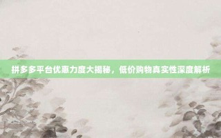 拼多多平台优惠力度大揭秘，低价购物真实性深度解析
