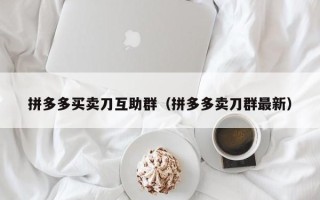 拼多多买卖刀互助群（拼多多卖刀群最新）