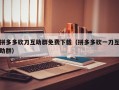 拼多多砍刀互助群免费下载（拼多多砍一刀互助群）