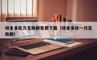 拼多多砍刀互助群免费下载（拼多多砍一刀互助群）