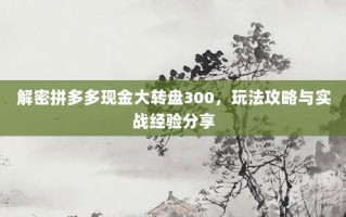 解密拼多多现金大转盘300，玩法攻略与实战经验分享