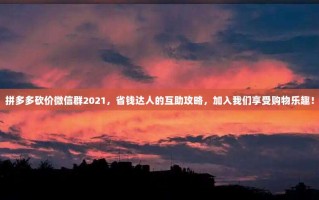 拼多多砍价微信群2021，省钱达人的互助攻略，加入我们享受购物乐趣！