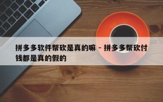 拼多多软件帮砍是真的嘛 - 拼多多帮砍付钱都是真的假的