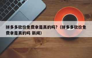 拼多多砍价免费拿是真的吗?（拼多多砍价免费拿是真的吗 新闻）