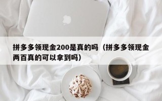 拼多多领现金200是真的吗（拼多多领现金两百真的可以拿到吗）