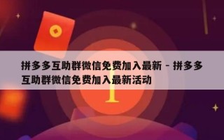 拼多多互助群微信免费加入最新 - 拼多多互助群微信免费加入最新活动