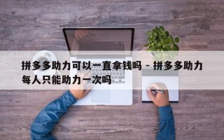 拼多多助力可以一直拿钱吗 - 拼多多助力每人只能助力一次吗