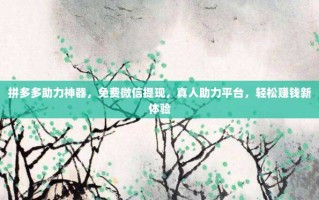 拼多多助力神器，免费微信提现，真人助力平台，轻松赚钱新体验