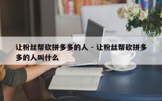 让粉丝帮砍拼多多的人 - 让粉丝帮砍拼多多的人叫什么