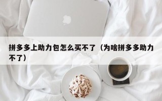 拼多多上助力包怎么买不了（为啥拼多多助力不了）