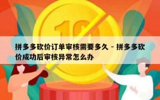 拼多多砍价订单审核需要多久 - 拼多多砍价成功后审核异常怎么办