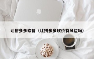 让拼多多砍价（让拼多多砍价有风险吗）