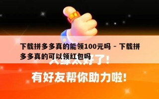 下载拼多多真的能领100元吗 - 下载拼多多真的可以领红包吗