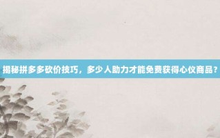 揭秘拼多多砍价技巧，多少人助力才能免费获得心仪商品？