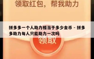 拼多多一个人助力相当于多少金币 - 拼多多助力每人只能助力一次吗