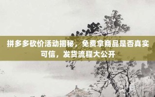拼多多砍价活动揭秘，免费拿商品是否真实可信，发货流程大公开