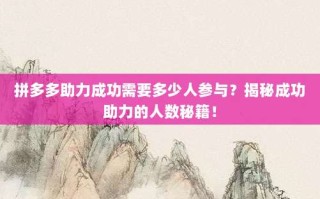 拼多多助力成功需要多少人参与？揭秘成功助力的人数秘籍！