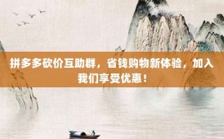 拼多多砍价互助群，省钱购物新体验，加入我们享受优惠！