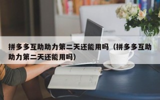 拼多多互助助力第二天还能用吗（拼多多互助助力第二天还能用吗）