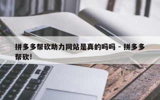 拼多多帮砍助力网站是真的吗吗 - 拼多多帮砍!