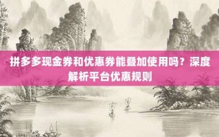 拼多多现金券和优惠券能叠加使用吗？深度解析平台优惠规则