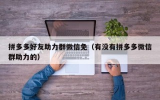 拼多多好友助力群微信免（有没有拼多多微信群助力的）