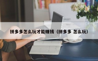 拼多多怎么玩才能赚钱（拼多多 怎么玩）