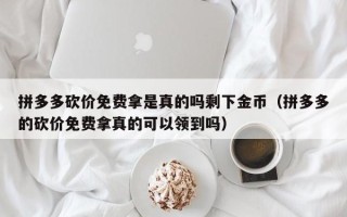 拼多多砍价免费拿是真的吗剩下金币（拼多多的砍价免费拿真的可以领到吗）