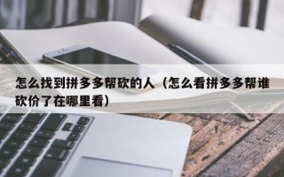 怎么找到拼多多帮砍的人（怎么看拼多多帮谁砍价了在哪里看）