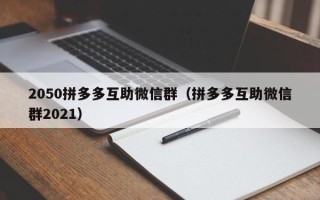 2050拼多多互助微信群（拼多多互助微信群2021）