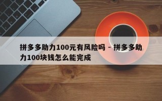 拼多多助力100元有风险吗 - 拼多多助力100块钱怎么能完成