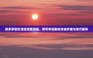 拼多多砍价活动终极攻略，填写申请表的详细步骤与技巧解析