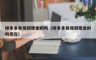 拼多多有领到现金的吗（拼多多有领到现金的吗现在）