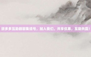 拼多多互助群聊集结号，加入我们，共享优惠，互助共赢！